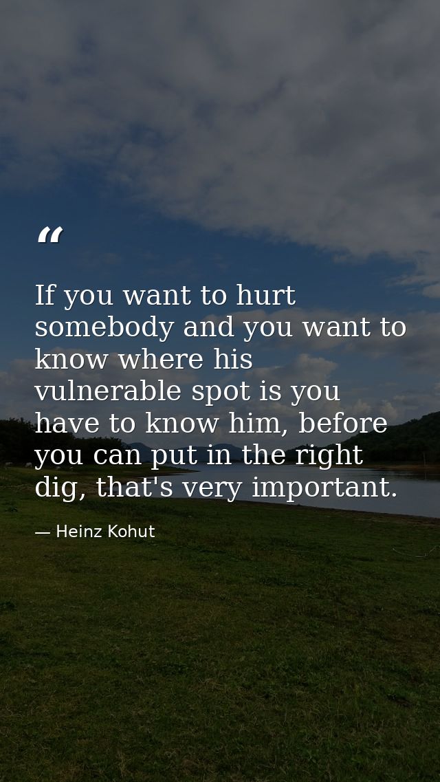 If you want to hurt somebody and you want to know where his vulnerable spot is you have to know him, before you can put  — Heinz Kohut