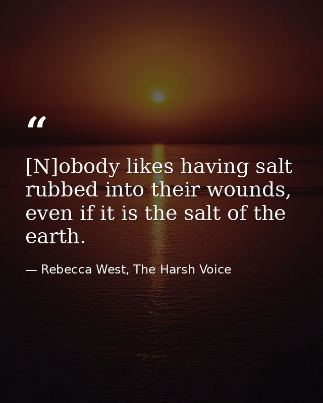 [N]obody likes having salt rubbed into their wounds, even if it is the salt of the earth. — Rebecca West, The Harsh Voice