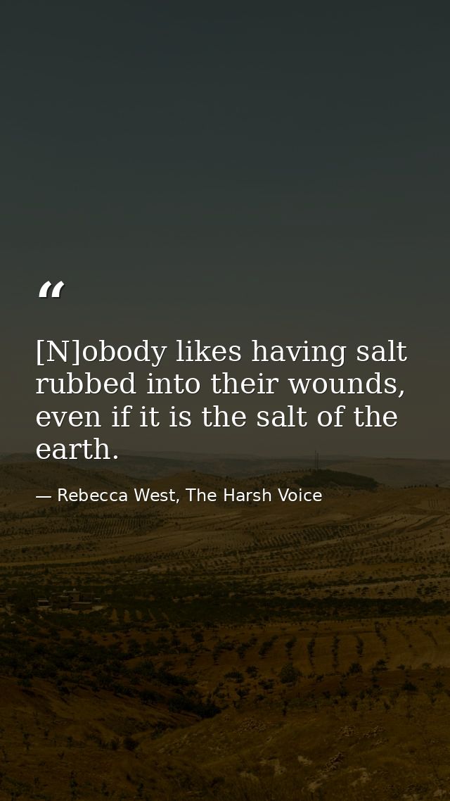 [N]obody likes having salt rubbed into their wounds, even if it is the salt of the earth. — Rebecca West, The Harsh Voice