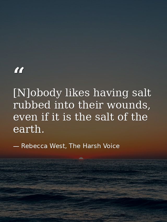 [N]obody likes having salt rubbed into their wounds, even if it is the salt of the earth. — Rebecca West, The Harsh Voice