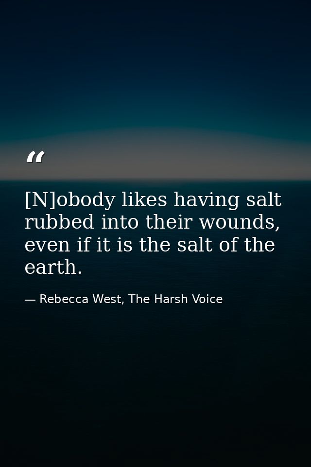 [N]obody likes having salt rubbed into their wounds, even if it is the salt of the earth. — Rebecca West, The Harsh Voice