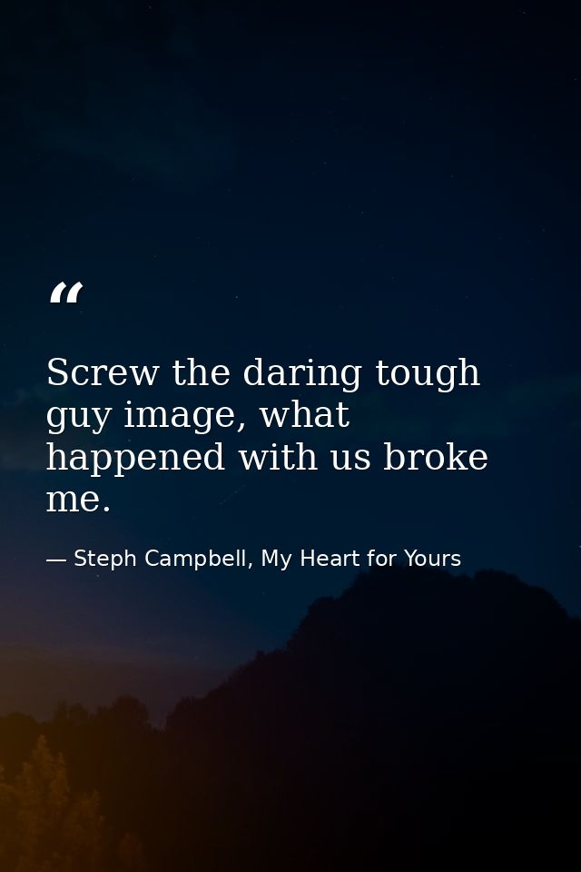 Screw the daring tough guy image, what happened with us broke me. — Steph Campbell, My Heart for Yours