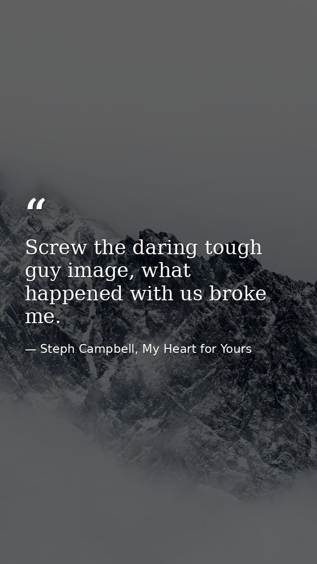 Screw the daring tough guy image, what happened with us broke me. — Steph Campbell, My Heart for Yours