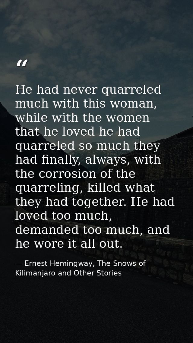 He had never quarreled much with this woman, while with the women that he loved he had quarreled so much they had finall — Ernest Hemingway, The Snows of Kilimanjaro and Other Stories