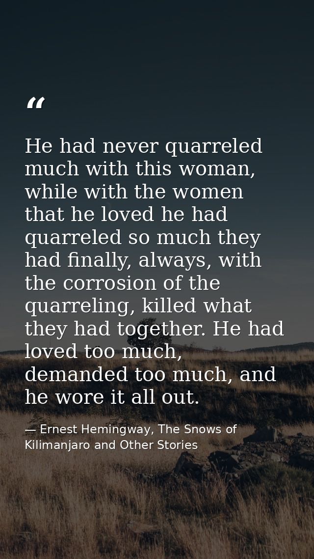 He had never quarreled much with this woman, while with the women that he loved he had quarreled so much they had finall — Ernest Hemingway, The Snows of Kilimanjaro and Other Stories