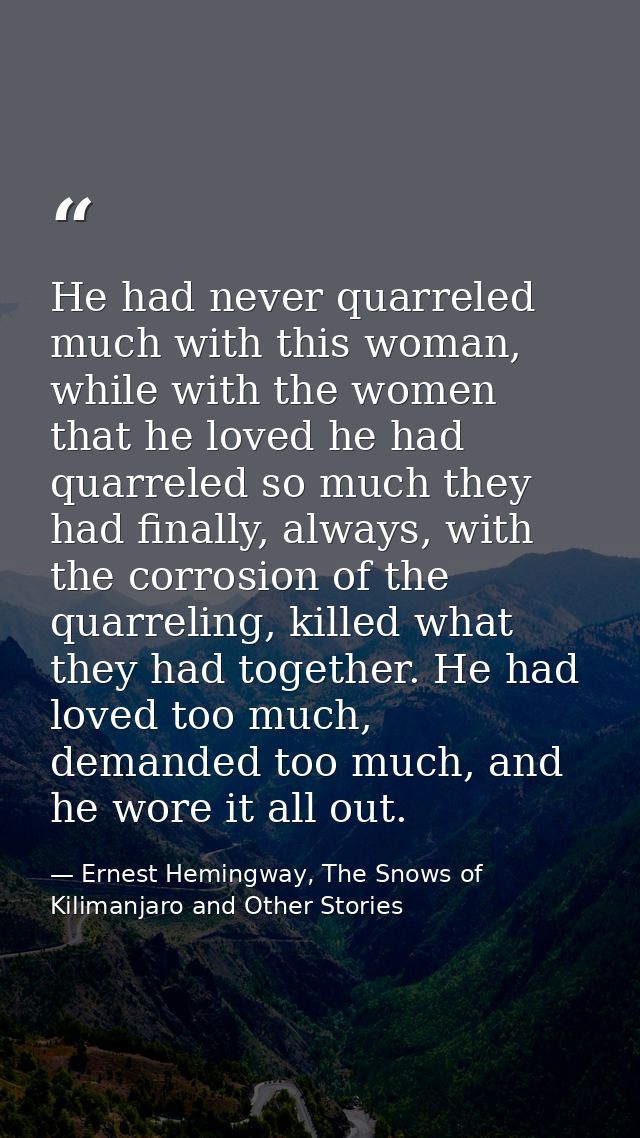 He had never quarreled much with this woman, while with the women that he loved he had quarreled so much they had finall — Ernest Hemingway, The Snows of Kilimanjaro and Other Stories