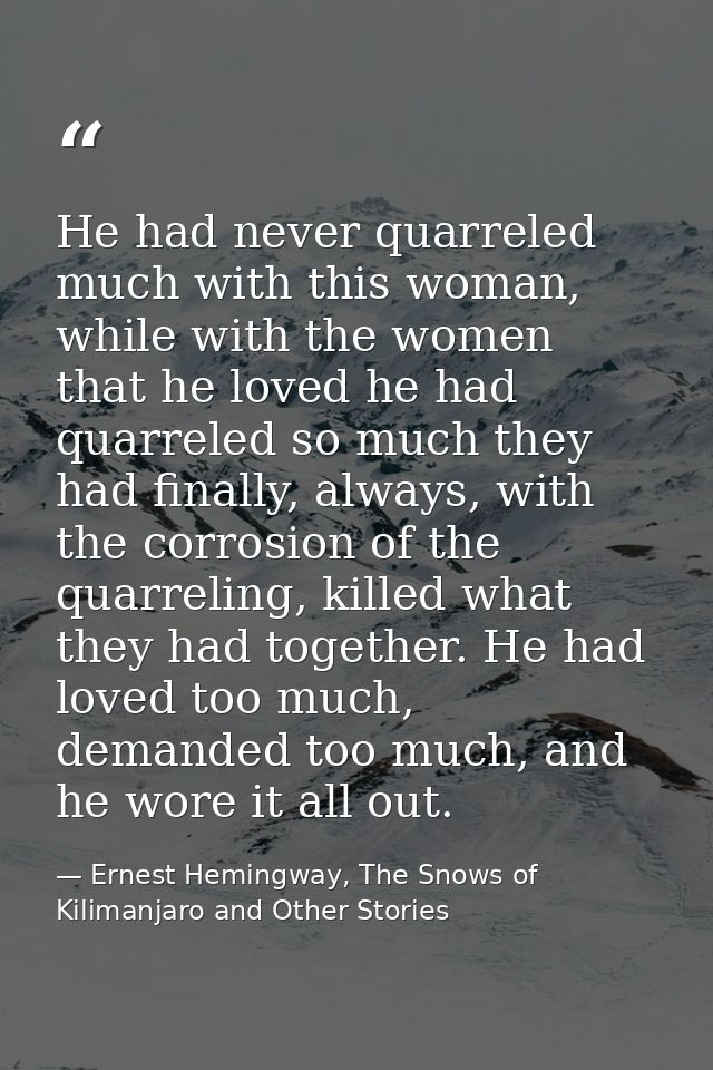 He had never quarreled much with this woman, while with the women that he loved he had quarreled so much they had finall — Ernest Hemingway, The Snows of Kilimanjaro and Other Stories