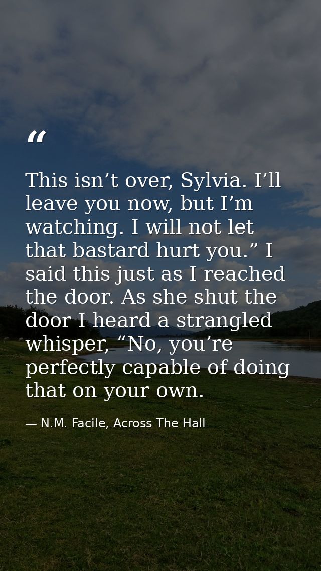 This isn’t over, Sylvia. I’ll leave you now, but I’m watching. I will not let that bastard hurt you.” I said this just a — N.M. Facile, Across The Hall