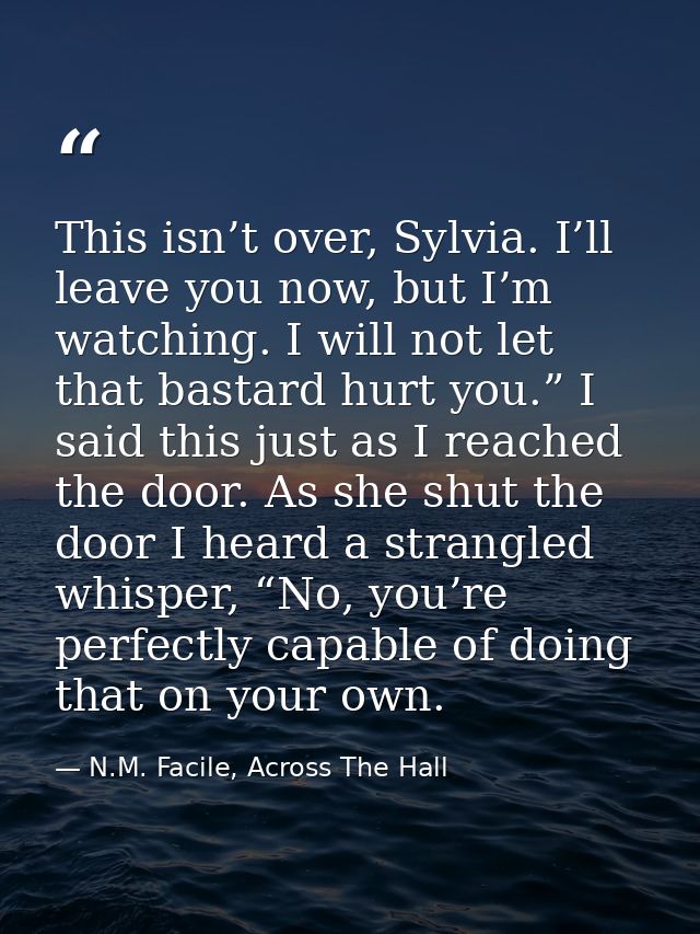 This isn’t over, Sylvia. I’ll leave you now, but I’m watching. I will not let that bastard hurt you.” I said this just a — N.M. Facile, Across The Hall
