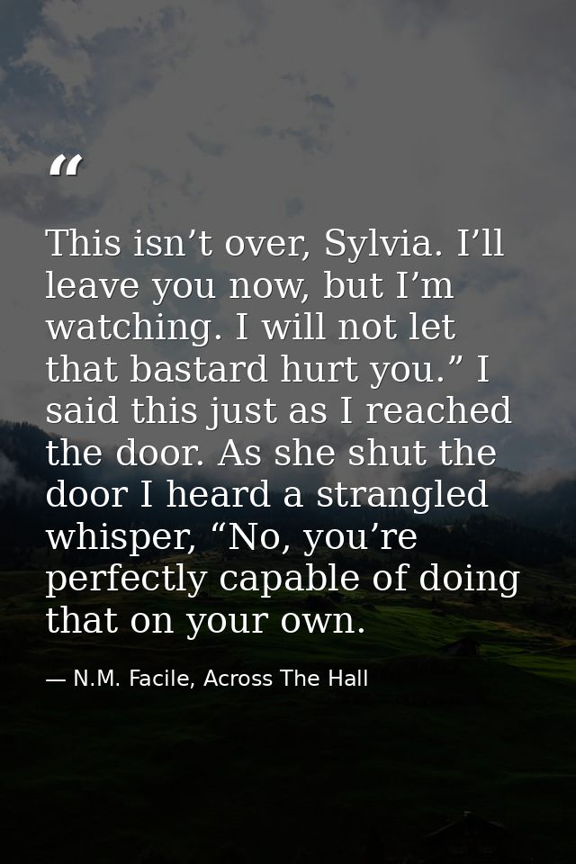 This isn’t over, Sylvia. I’ll leave you now, but I’m watching. I will not let that bastard hurt you.” I said this just a — N.M. Facile, Across The Hall