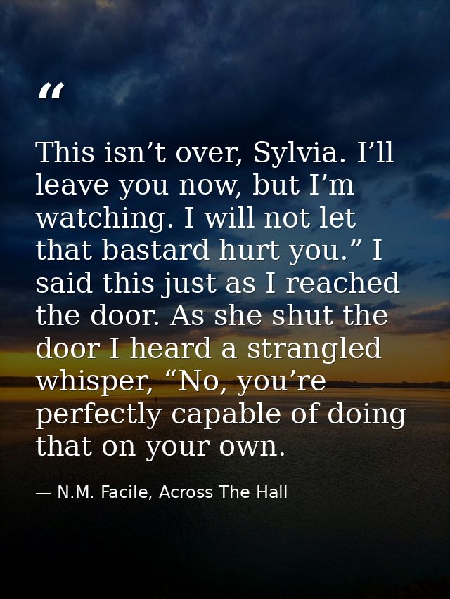 This isn’t over, Sylvia. I’ll leave you now, but I’m watching. I will not let that bastard hurt you.” I said this just a — N.M. Facile, Across The Hall
