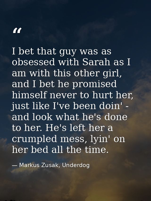 I bet that guy was as obsessed with Sarah as I am with this other girl, and I bet he promised himself never to hurt her, — Markus Zusak, Underdog