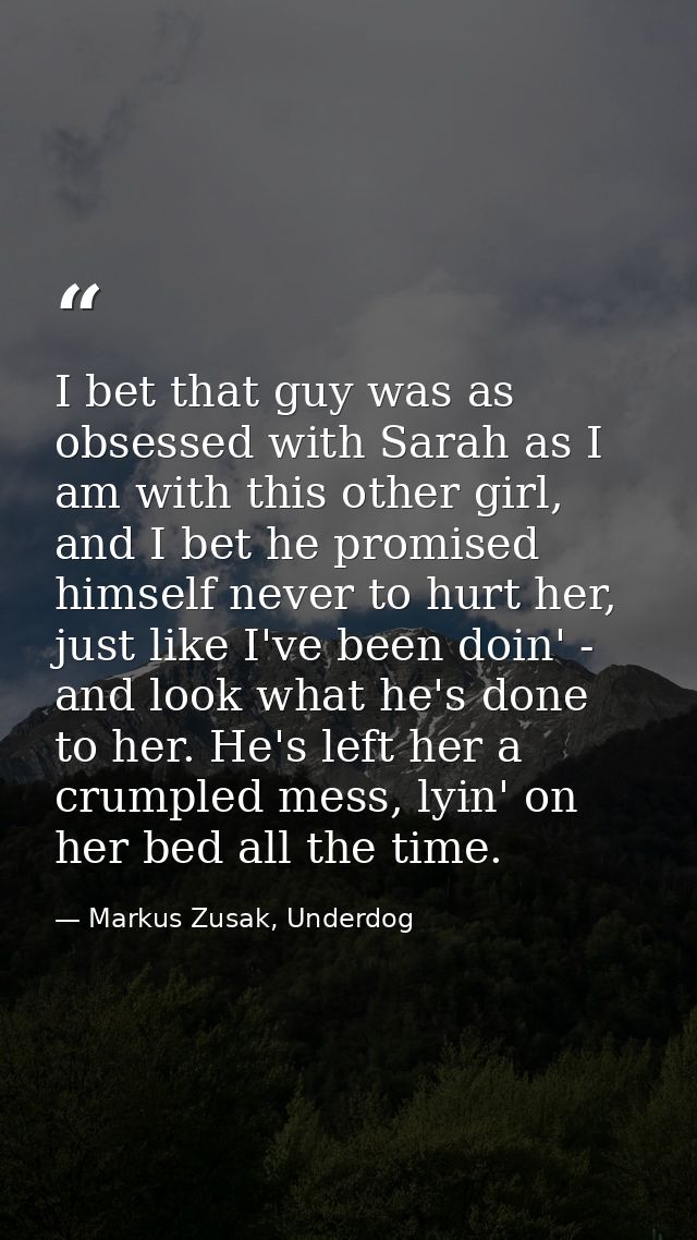 I bet that guy was as obsessed with Sarah as I am with this other girl, and I bet he promised himself never to hurt her, — Markus Zusak, Underdog