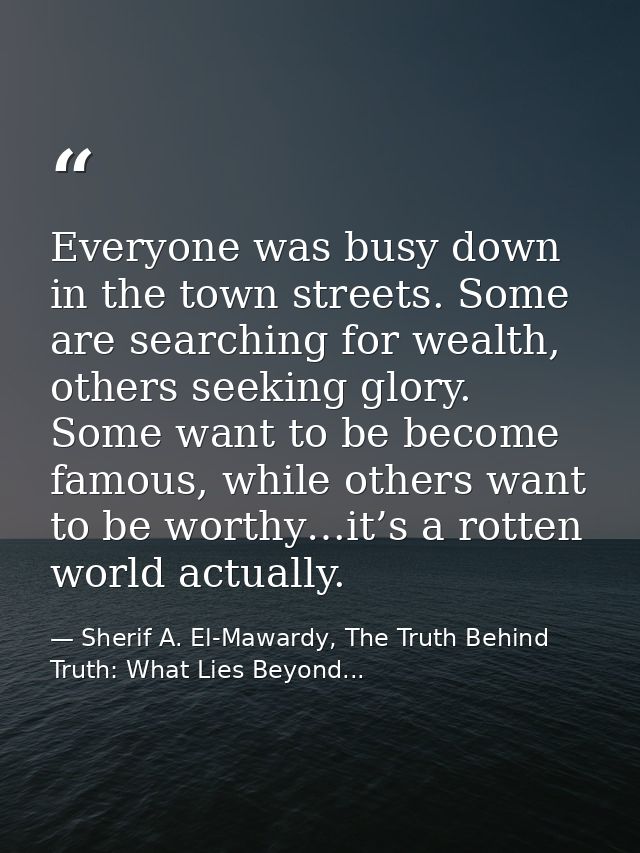 Everyone was busy down in the town streets. Some are searching for wealth, others seeking glory. Some want to be become  — Sherif A. El-Mawardy, The Truth Behind Truth: What Lies Beyond...
