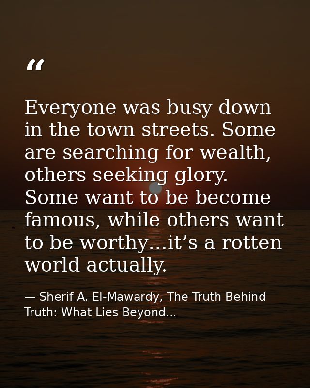 Everyone was busy down in the town streets. Some are searching for wealth, others seeking glory. Some want to be become  — Sherif A. El-Mawardy, The Truth Behind Truth: What Lies Beyond...