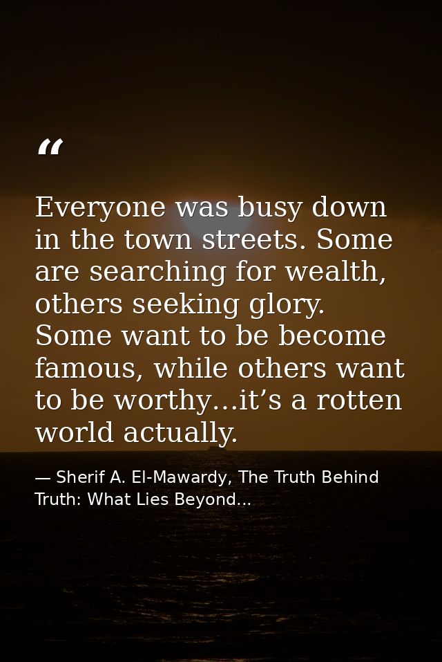 Everyone was busy down in the town streets. Some are searching for wealth, others seeking glory. Some want to be become  — Sherif A. El-Mawardy, The Truth Behind Truth: What Lies Beyond...