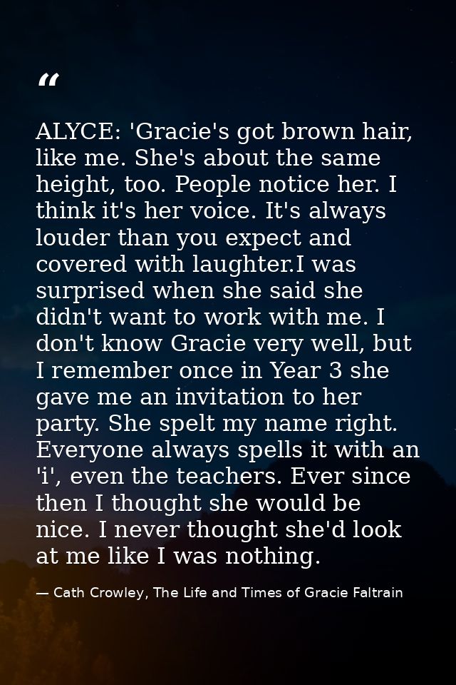 ALYCE: 'Gracie's got brown hair, like me. She's about the same height, too. People notice her. I think it's her voice. I — Cath Crowley, The Life and Times of Gracie Faltrain