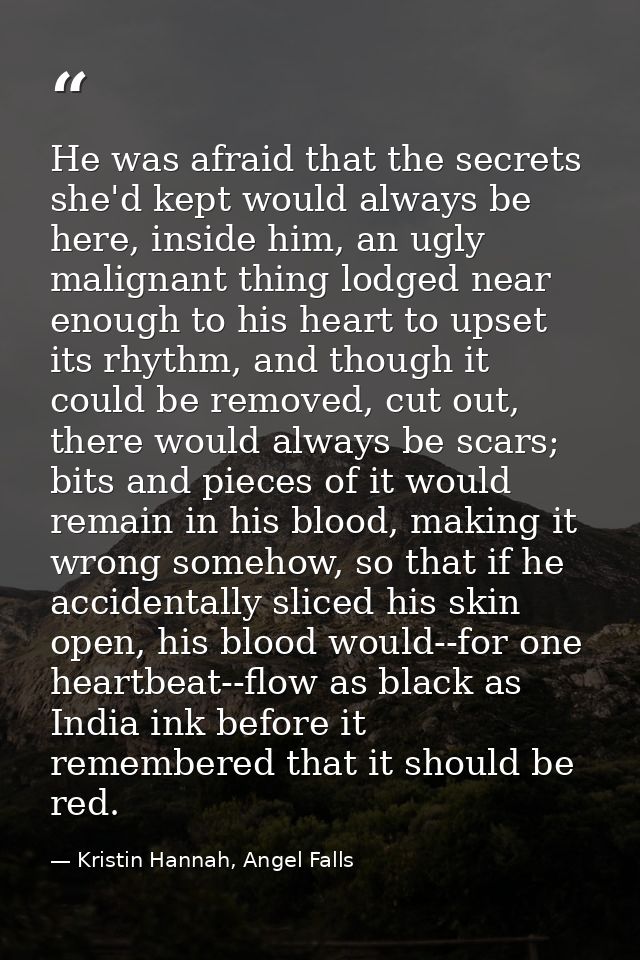 He was afraid that the secrets she'd kept would always be here, inside him, an ugly malignant thing lodged near enough t — Kristin Hannah, Angel Falls
