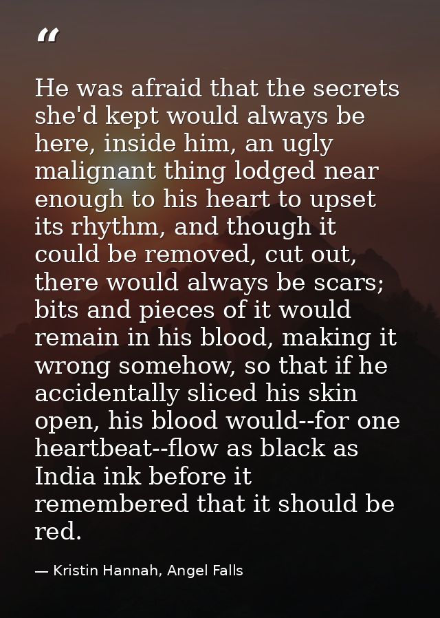 He was afraid that the secrets she'd kept would always be here, inside him, an ugly malignant thing lodged near enough t — Kristin Hannah, Angel Falls