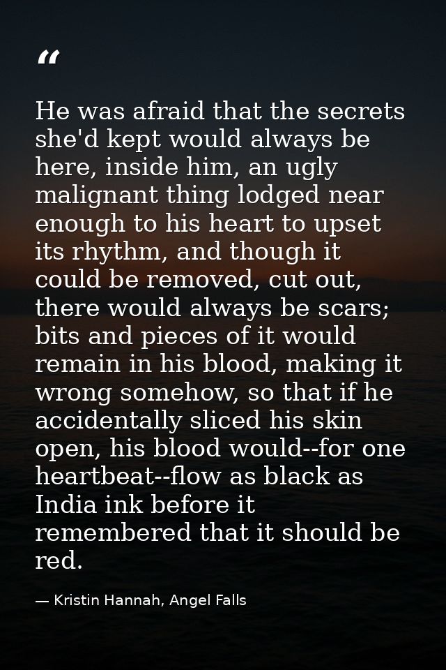 He was afraid that the secrets she'd kept would always be here, inside him, an ugly malignant thing lodged near enough t — Kristin Hannah, Angel Falls
