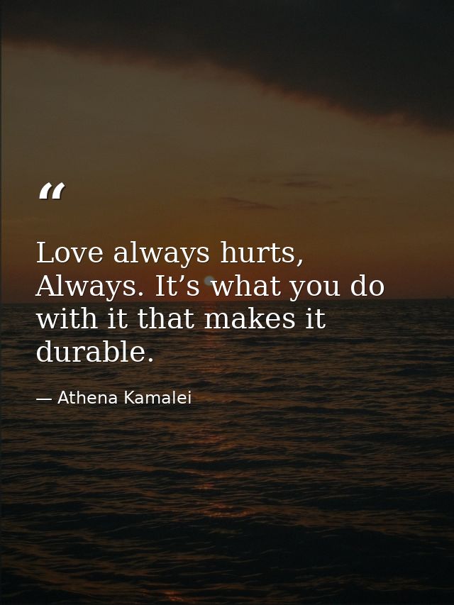 Love always hurts, Always. It’s what you do with it that makes it durable. — Athena Kamalei