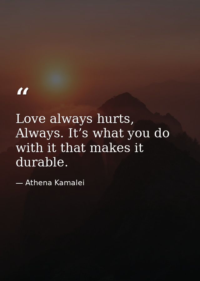 Love always hurts, Always. It’s what you do with it that makes it durable. — Athena Kamalei