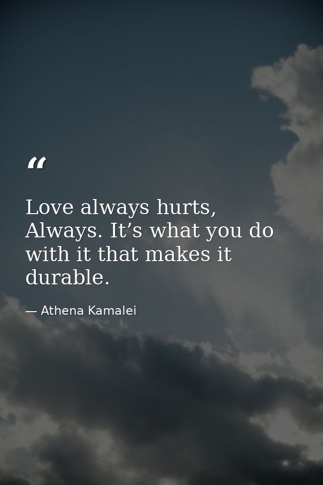 Love always hurts, Always. It’s what you do with it that makes it durable. — Athena Kamalei