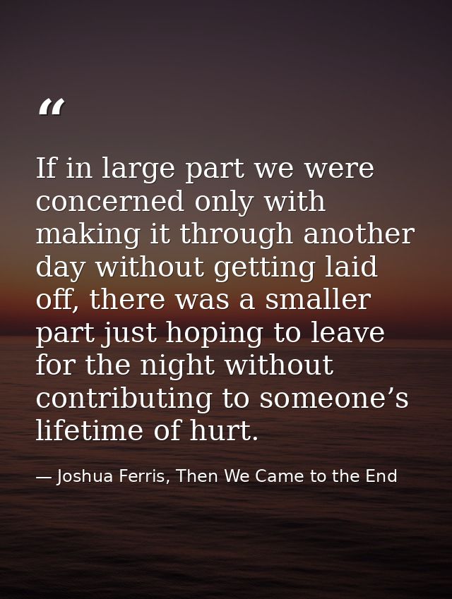 If in large part we were concerned only with making it through another day without getting laid off, there was a smaller — Joshua Ferris, Then We Came to the End