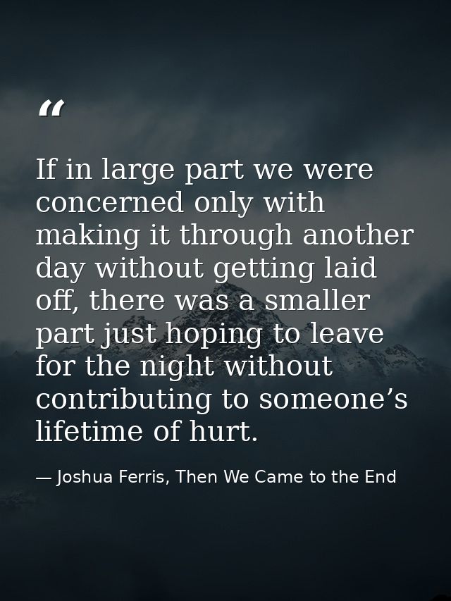 If in large part we were concerned only with making it through another day without getting laid off, there was a smaller — Joshua Ferris, Then We Came to the End