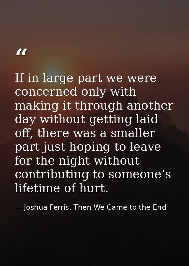 If in large part we were concerned only with making it through another day without getting laid off, there was a smaller — Joshua Ferris, Then We Came to the End