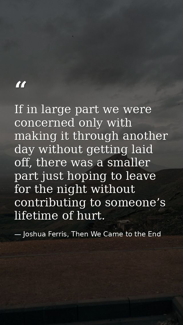 If in large part we were concerned only with making it through another day without getting laid off, there was a smaller — Joshua Ferris, Then We Came to the End