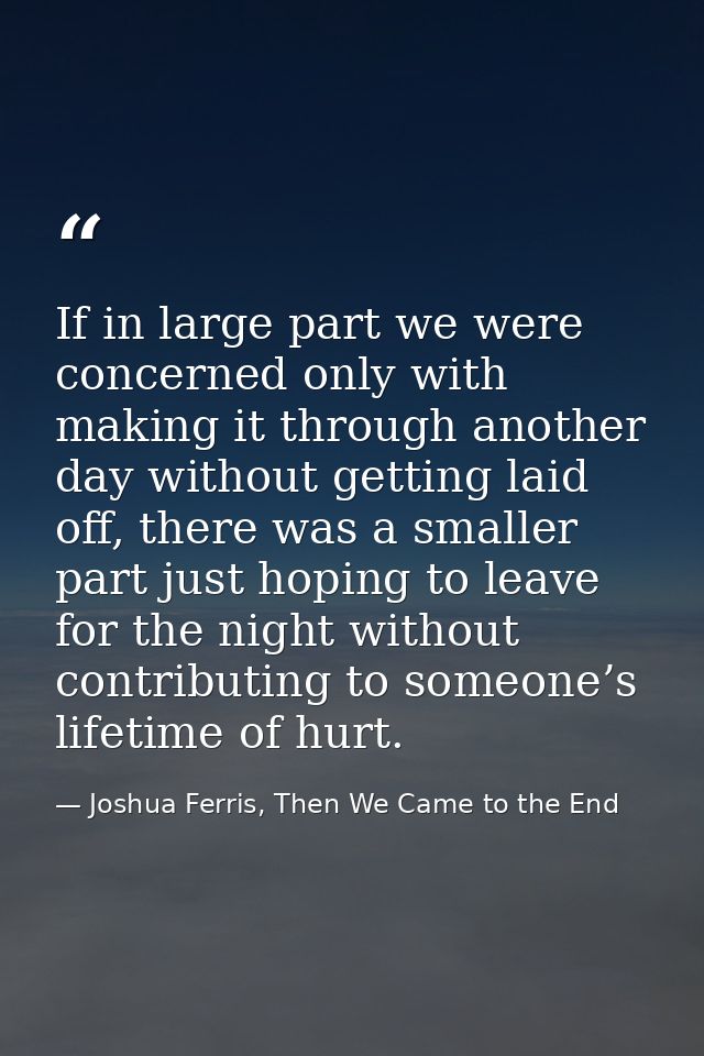 If in large part we were concerned only with making it through another day without getting laid off, there was a smaller — Joshua Ferris, Then We Came to the End