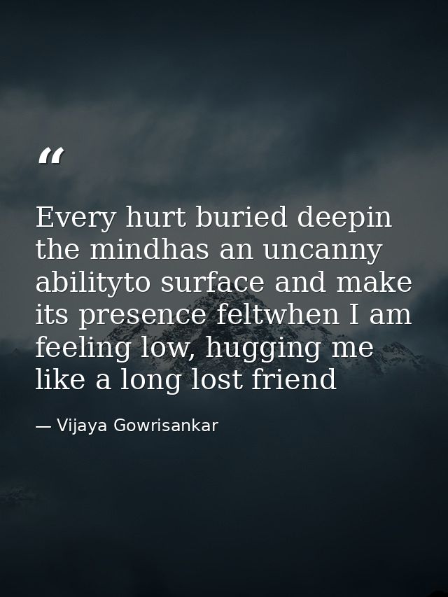 Every hurt buried deepin the mindhas an uncanny abilityto surface and make its presence feltwhen I am feeling low, huggi — Vijaya Gowrisankar