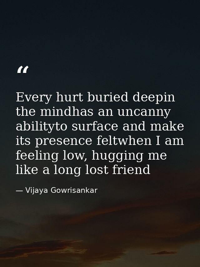 Every hurt buried deepin the mindhas an uncanny abilityto surface and make its presence feltwhen I am feeling low, huggi — Vijaya Gowrisankar