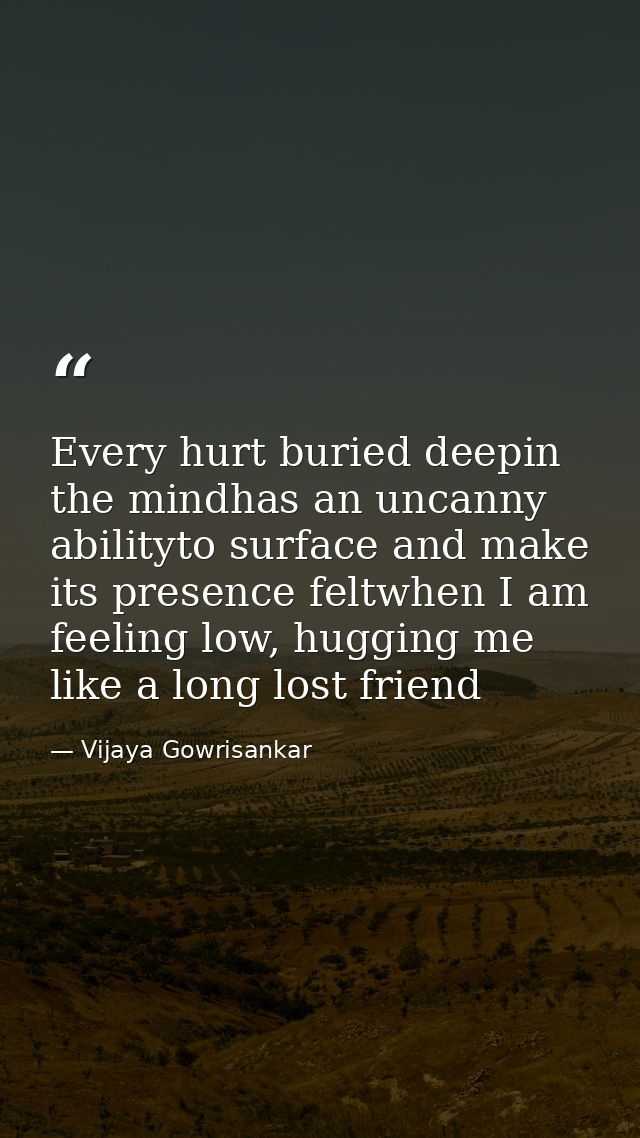 Every hurt buried deepin the mindhas an uncanny abilityto surface and make its presence feltwhen I am feeling low, huggi — Vijaya Gowrisankar