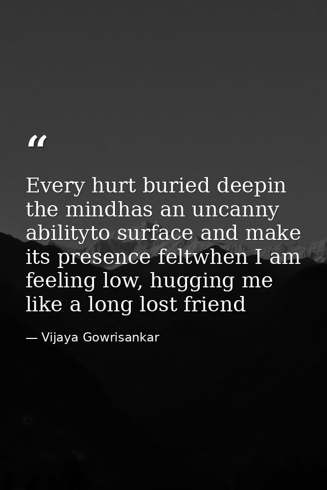 Every hurt buried deepin the mindhas an uncanny abilityto surface and make its presence feltwhen I am feeling low, huggi — Vijaya Gowrisankar