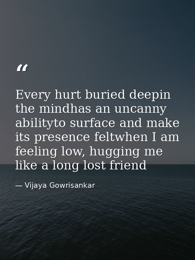 Every hurt buried deepin the mindhas an uncanny abilityto surface and make its presence feltwhen I am feeling low, huggi — Vijaya Gowrisankar