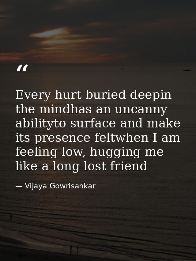 Every hurt buried deepin the mindhas an uncanny abilityto surface and make its presence feltwhen I am feeling low, huggi — Vijaya Gowrisankar