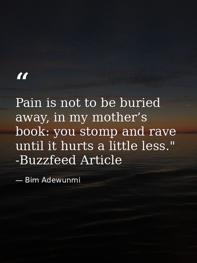 Pain is not to be buried away, in my mother’s book: you stomp and rave until it hurts a little less." -Buzzfeed Article — Bim Adewunmi