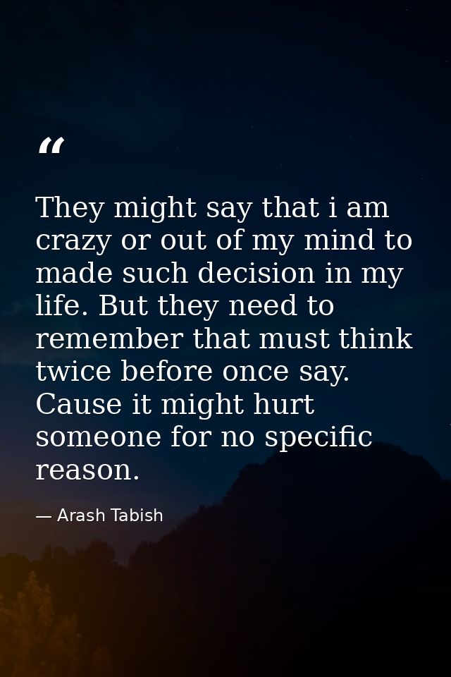 They might say that i am crazy or out of my mind to made such decision in my life. But they need to remember that must t — Arash Tabish