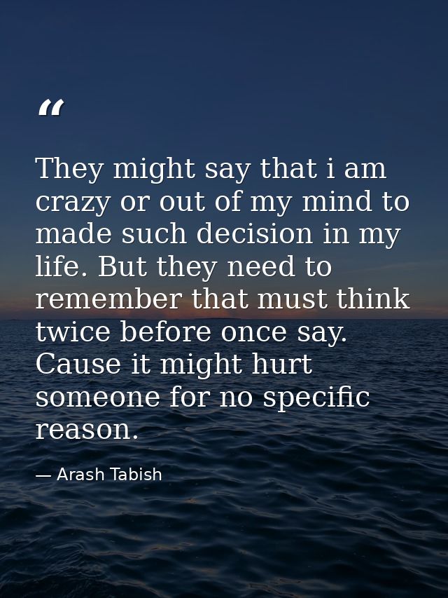 They might say that i am crazy or out of my mind to made such decision in my life. But they need to remember that must t — Arash Tabish