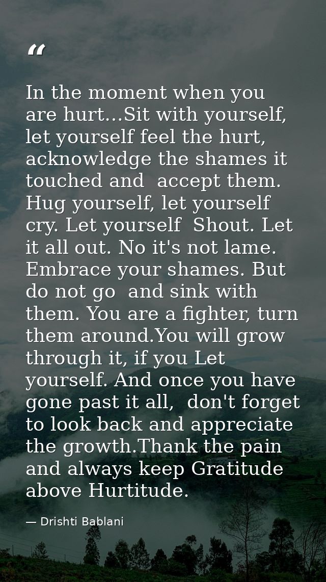 In the moment when you are hurt…Sit with yourself, let yourself feel the hurt,  acknowledge the shames it touched and  a — Drishti Bablani