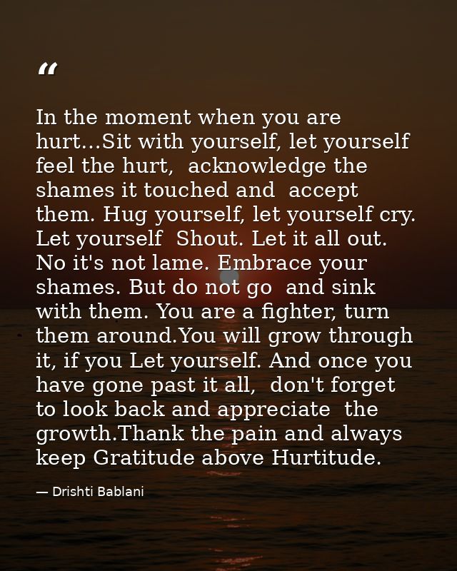 In the moment when you are hurt…Sit with yourself, let yourself feel the hurt,  acknowledge the shames it touched and  a — Drishti Bablani