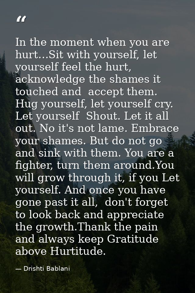 In the moment when you are hurt…Sit with yourself, let yourself feel the hurt,  acknowledge the shames it touched and  a — Drishti Bablani