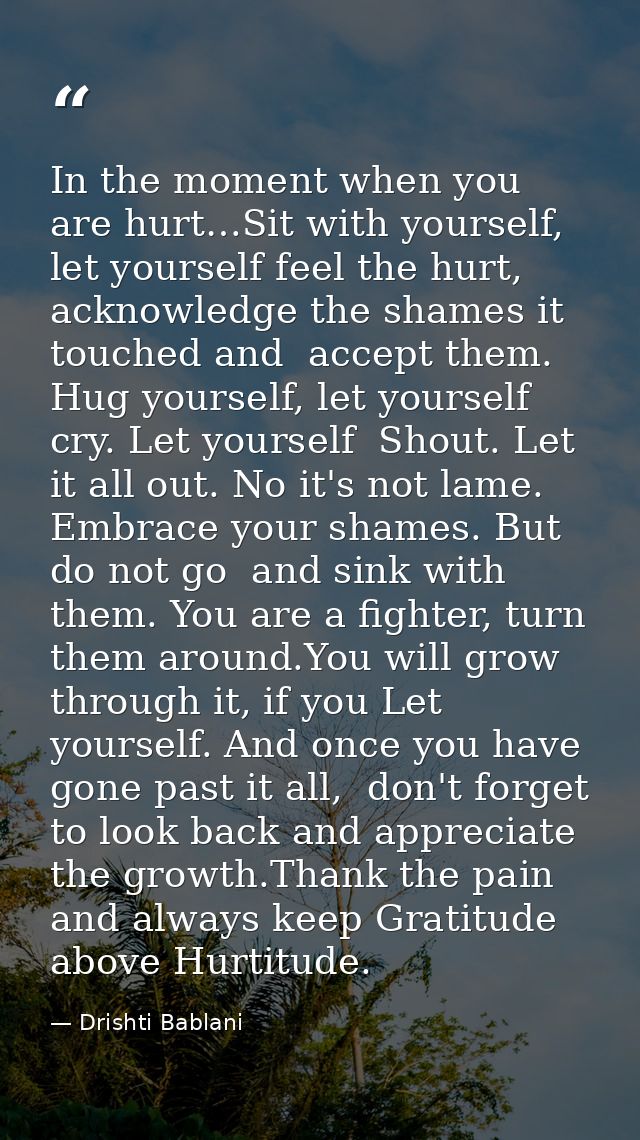 In the moment when you are hurt…Sit with yourself, let yourself feel the hurt,  acknowledge the shames it touched and  a — Drishti Bablani