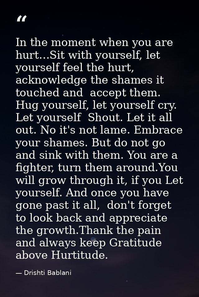 In the moment when you are hurt…Sit with yourself, let yourself feel the hurt,  acknowledge the shames it touched and  a — Drishti Bablani
