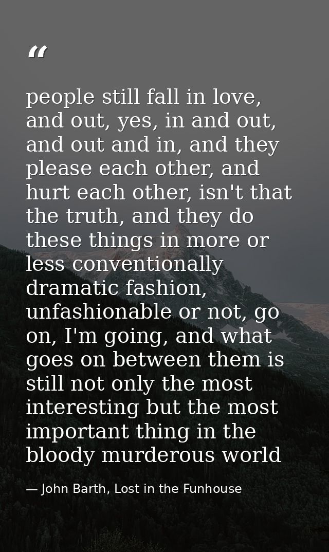 people still fall in love, and out, yes, in and out, and out and in, and they please each other, and hurt each other, is — John Barth, Lost in the Funhouse
