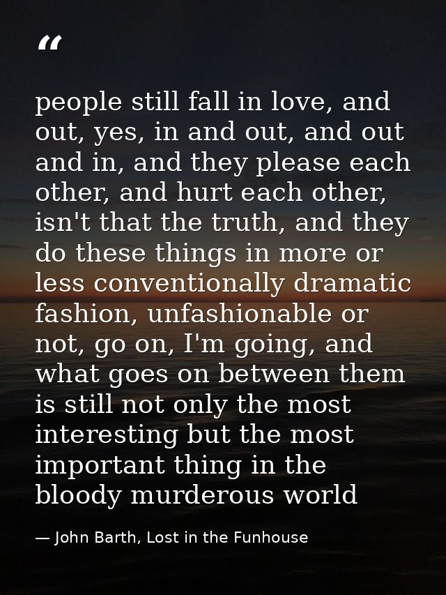 people still fall in love, and out, yes, in and out, and out and in, and they please each other, and hurt each other, is — John Barth, Lost in the Funhouse