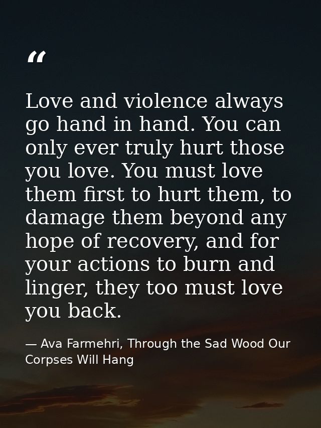 Love and violence always go hand in hand. You can only ever truly hurt those you love. You must love them first to hurt  — Ava Farmehri, Through the Sad Wood Our Corpses Will Hang