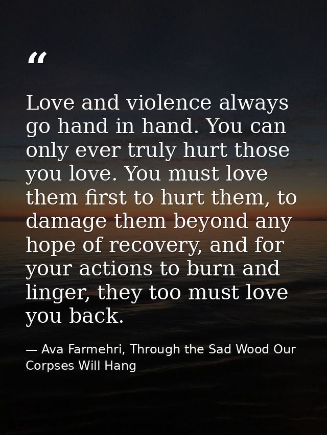 Love and violence always go hand in hand. You can only ever truly hurt those you love. You must love them first to hurt  — Ava Farmehri, Through the Sad Wood Our Corpses Will Hang